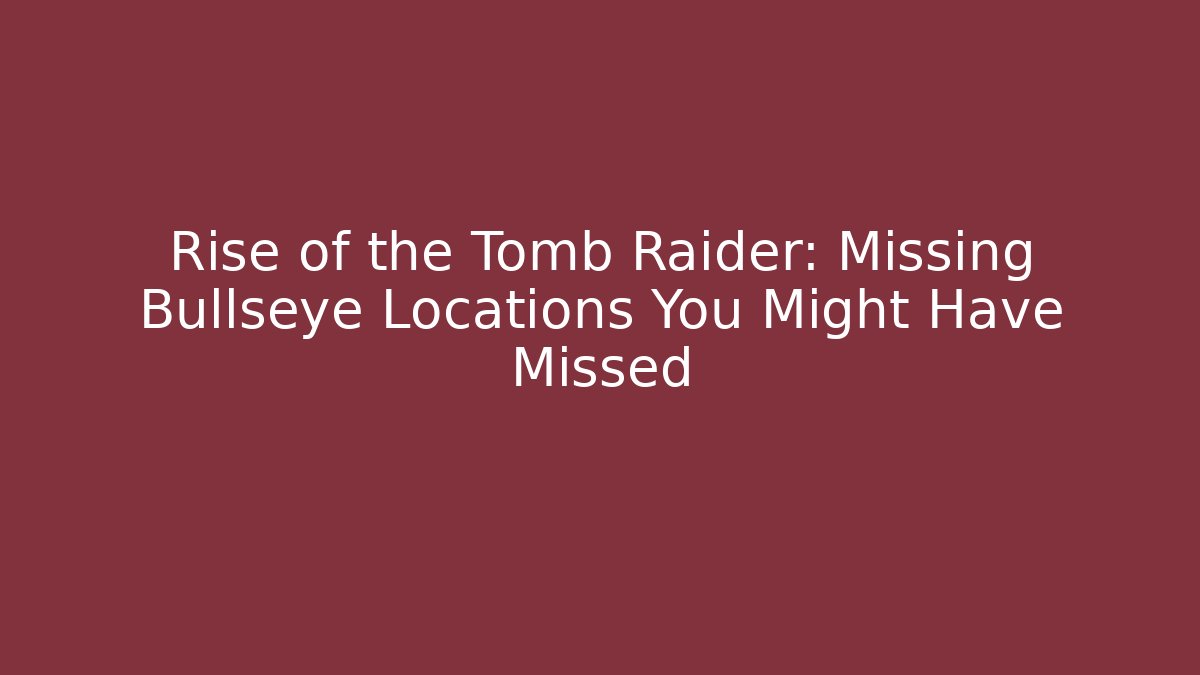 Rise of the Tomb Raider: Missing Bullseye Locations You Might Have Missed