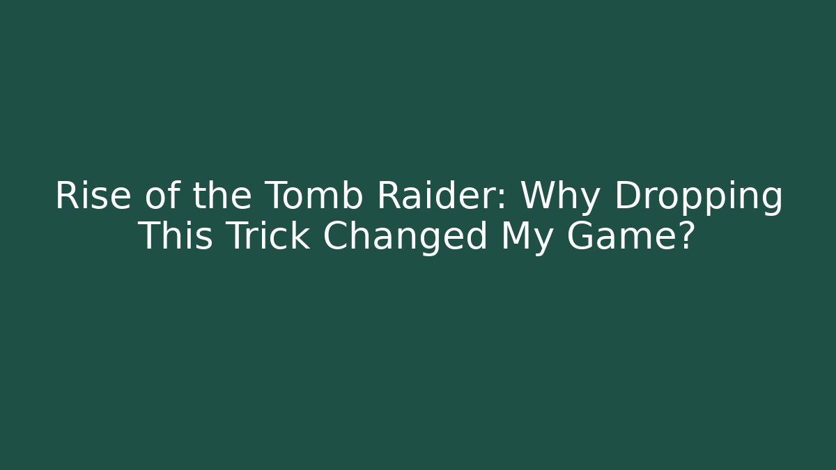 Rise of the Tomb Raider: Why Dropping This Trick Changed My Game?