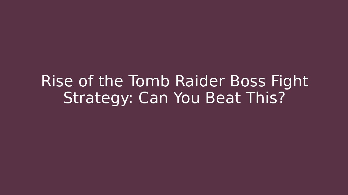 Rise of the Tomb Raider Boss Fight Strategy: Can You Beat This?