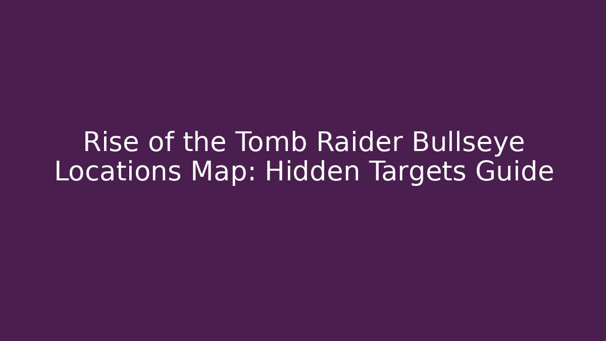 Rise of the Tomb Raider Bullseye Locations Map: Hidden Targets Guide