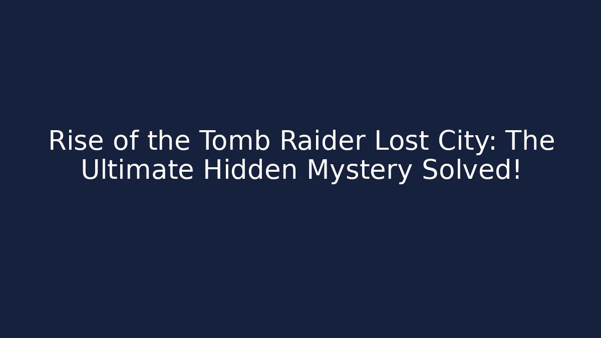 Rise of the Tomb Raider Lost City: The Ultimate Hidden Mystery Solved!