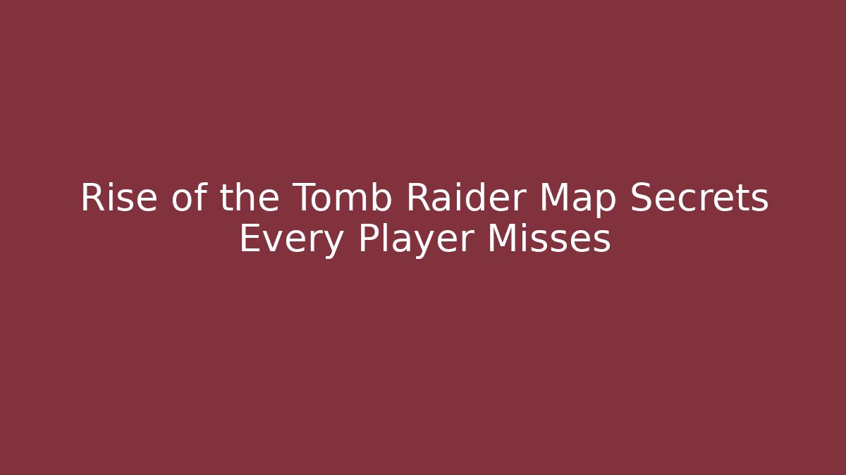 Rise of the Tomb Raider Map Secrets Every Player Misses