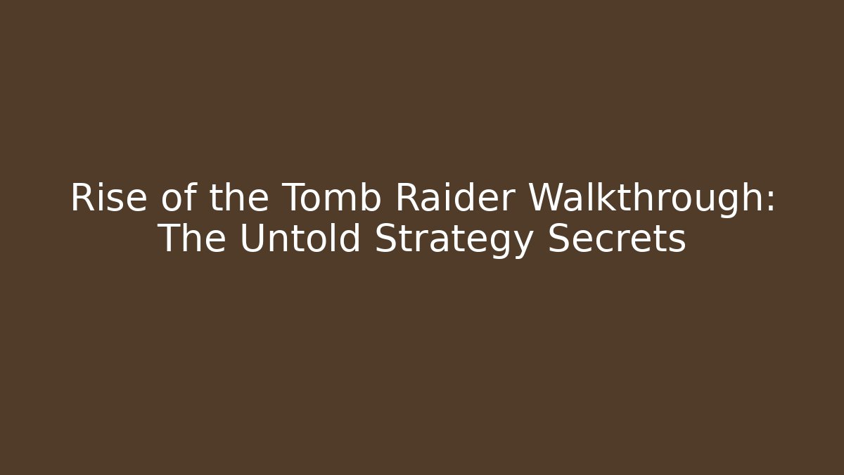 Rise of the Tomb Raider Walkthrough: The Untold Strategy Secrets
