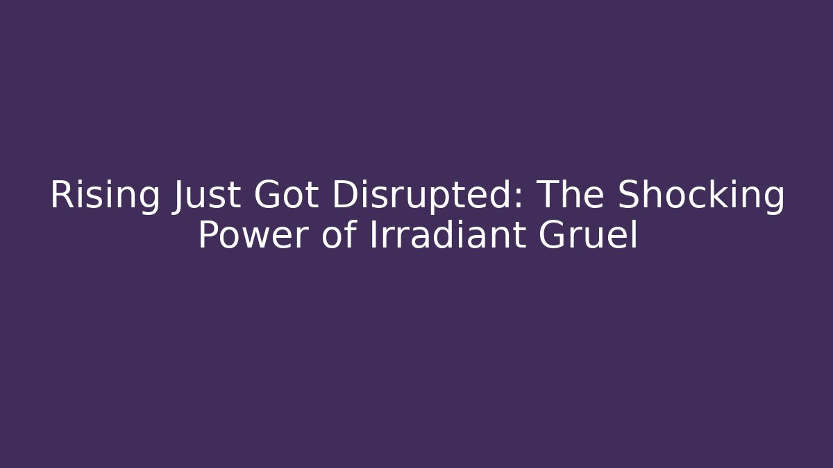 Rising Just Got Disrupted: The Shocking Power of Irradiant Gruel