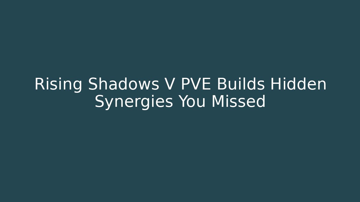 Rising Shadows V PVE Builds Hidden Synergies You Missed