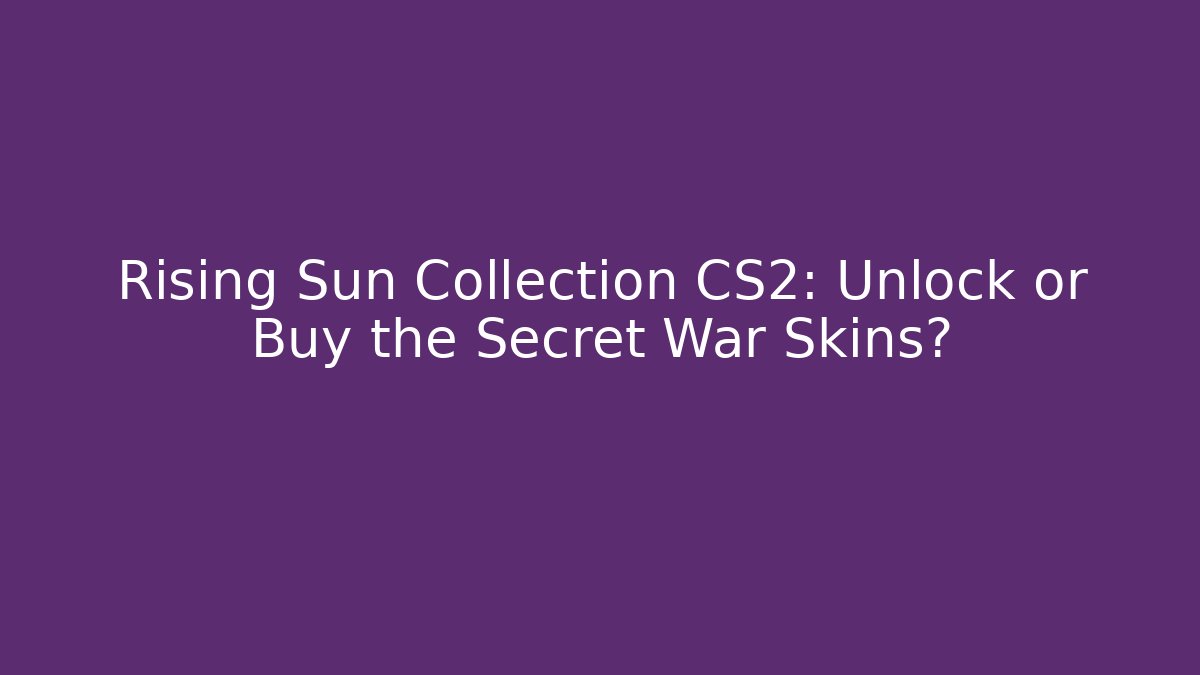 Rising Sun Collection CS2: Unlock or Buy the Secret War Skins?