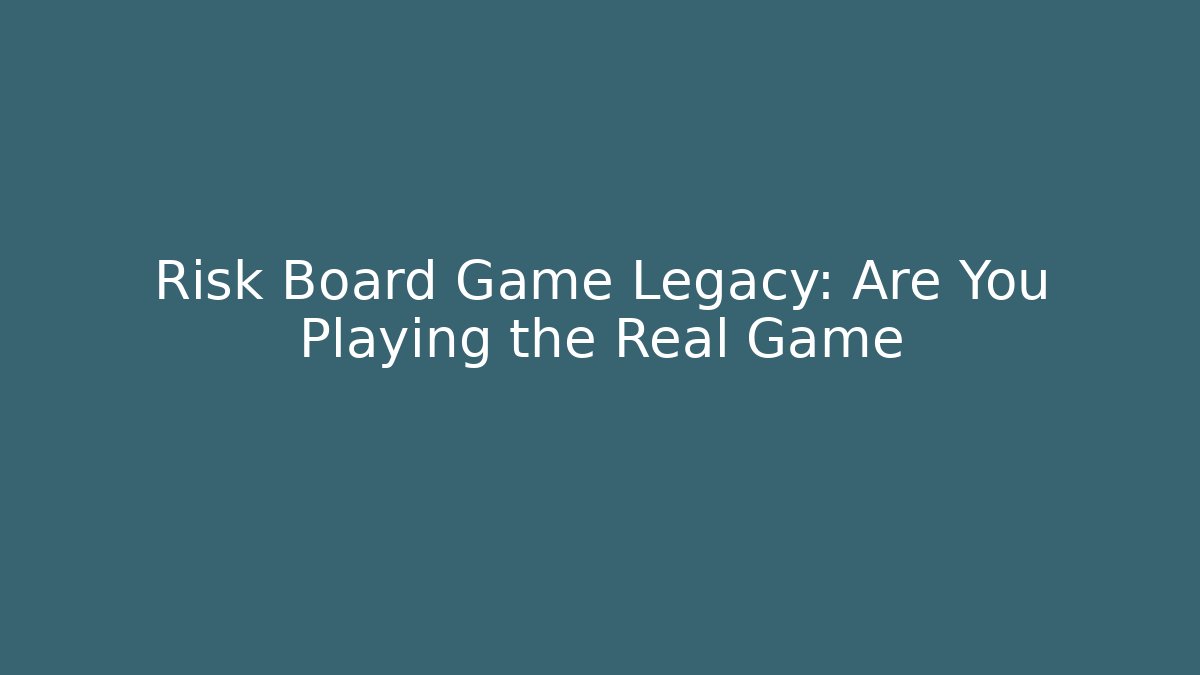 Risk Board Game Legacy: Are You Playing the Real Game