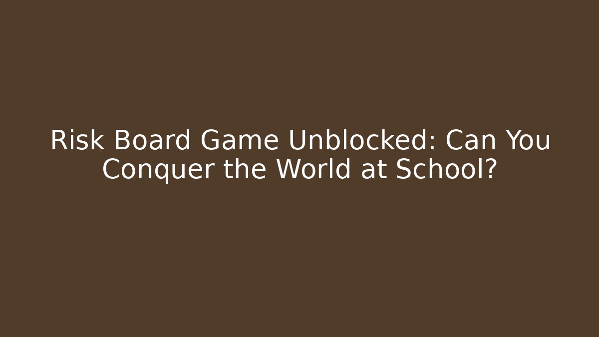 Risk Board Game Unblocked: Can You Conquer the World at School?