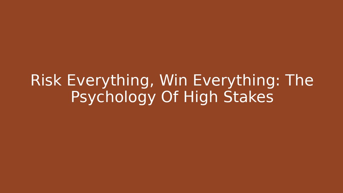 Risk Everything, Win Everything: The Psychology Of High Stakes