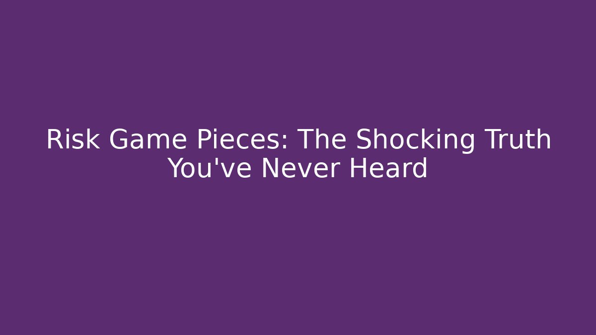 Risk Game Pieces: The Shocking Truth You've Never Heard