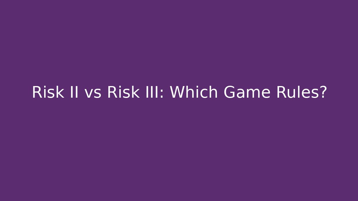 Risk II vs Risk III: Which Game Rules?