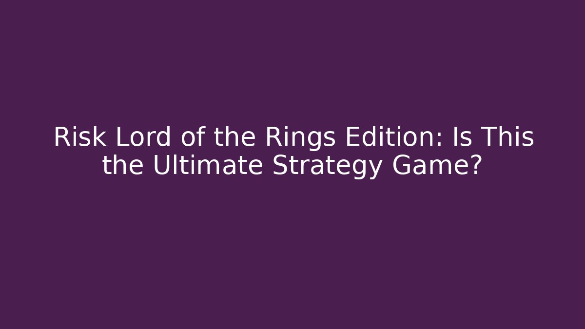 Risk Lord of the Rings Edition: Is This the Ultimate Strategy Game?