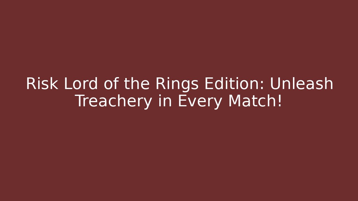 Risk Lord of the Rings Edition: Unleash Treachery in Every Match!