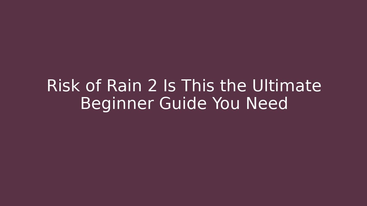 Risk of Rain 2 Is This the Ultimate Beginner Guide You Need