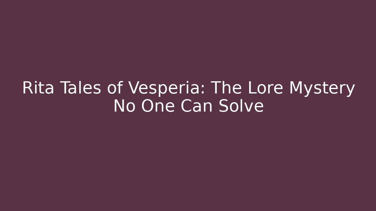 Rita Tales of Vesperia: The Lore Mystery No One Can Solve
