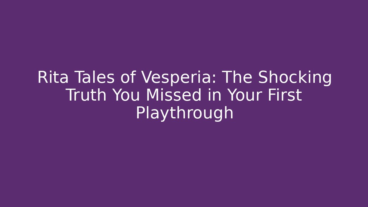 Rita Tales of Vesperia: The Shocking Truth You Missed in Your First Playthrough