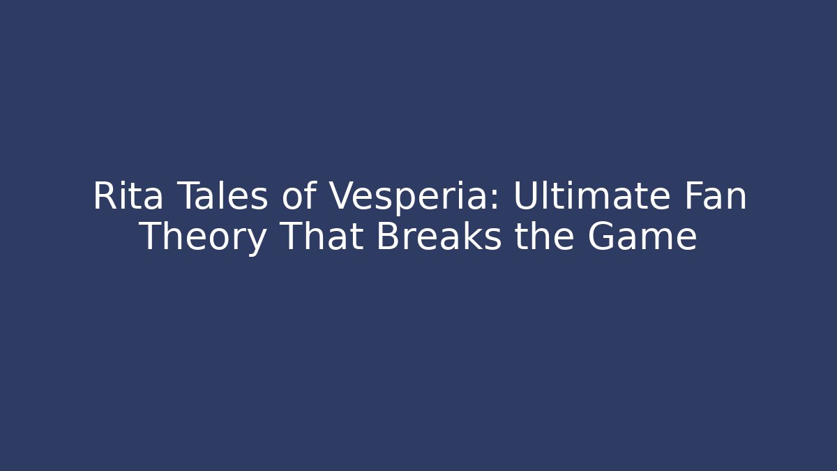 Rita Tales of Vesperia: Ultimate Fan Theory That Breaks the Game