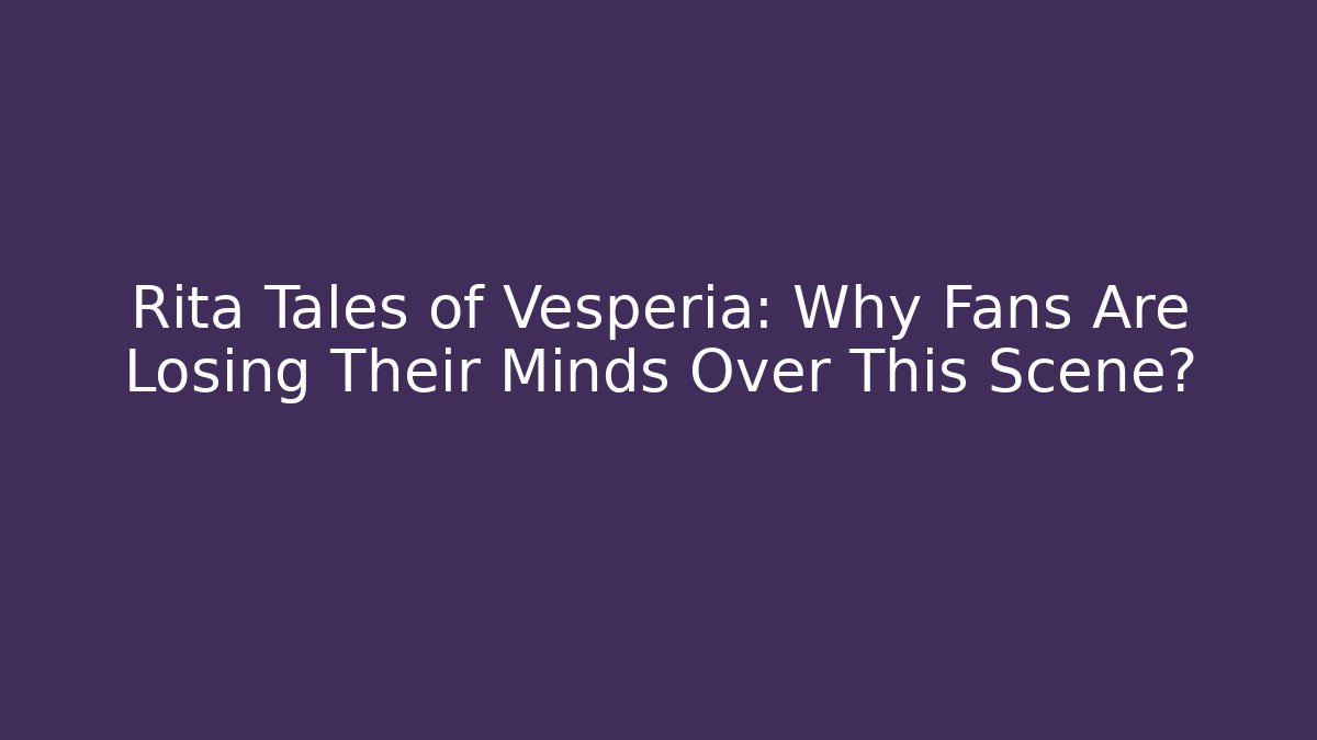 Rita Tales of Vesperia: Why Fans Are Losing Their Minds Over This Scene?