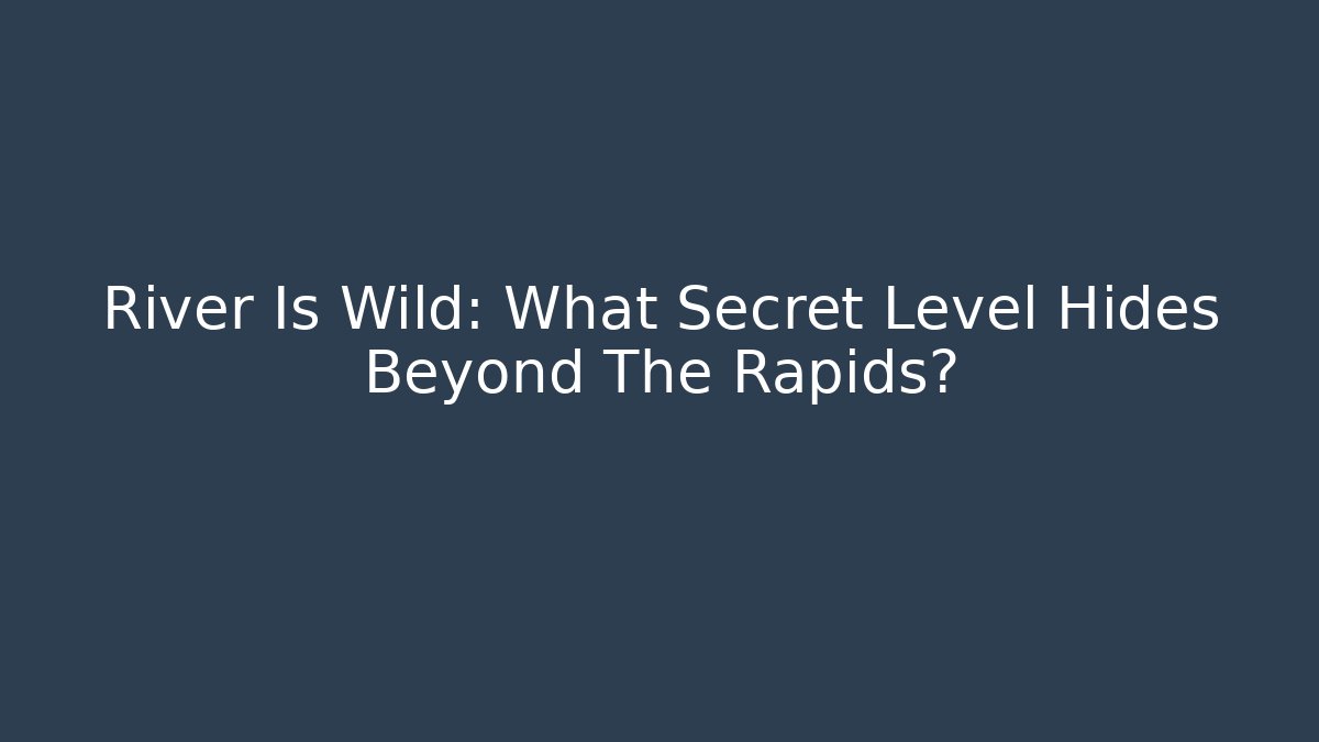 River Is Wild: What Secret Level Hides Beyond The Rapids?