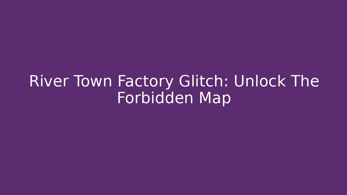 River Town Factory Glitch: Unlock The Forbidden Map