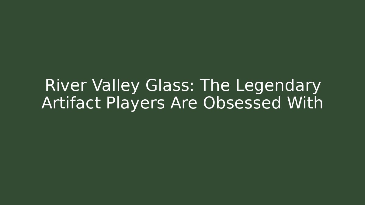 River Valley Glass: The Legendary Artifact Players Are Obsessed With