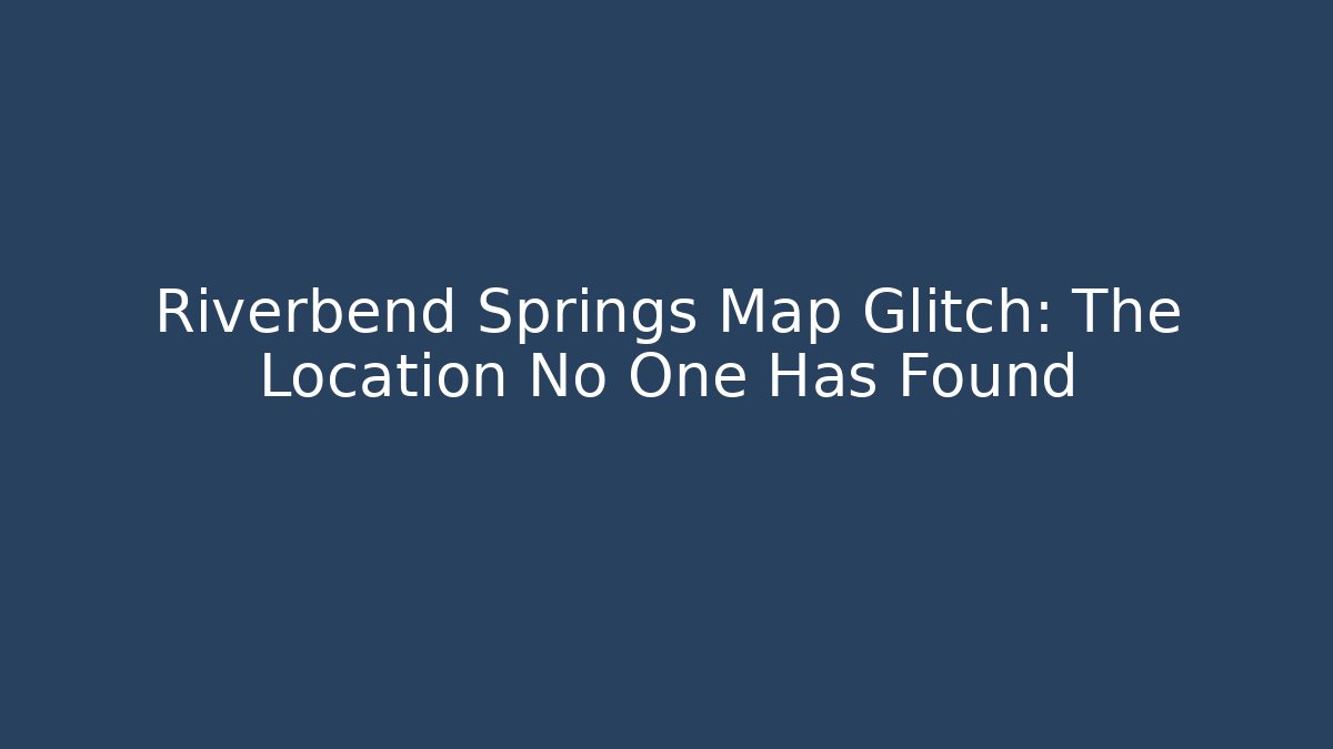 Riverbend Springs Map Glitch: The Location No One Has Found
