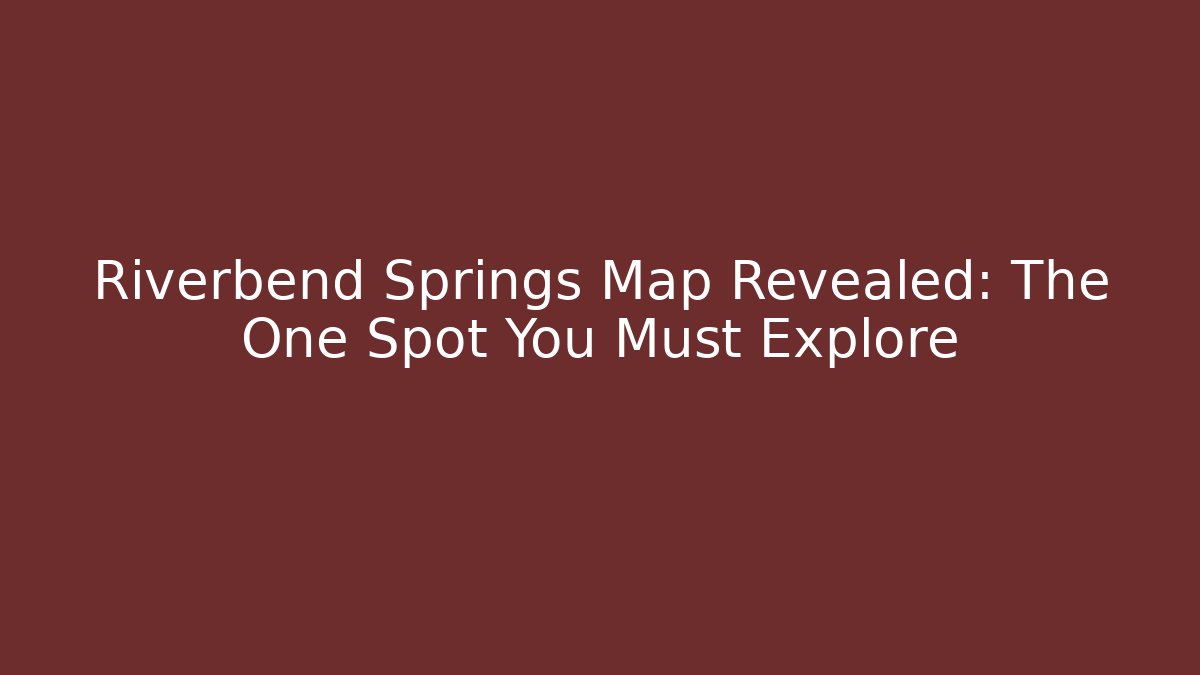Riverbend Springs Map Revealed: The One Spot You Must Explore