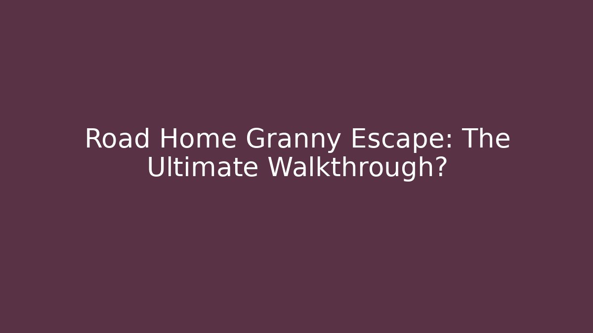 Road Home Granny Escape: The Ultimate Walkthrough?