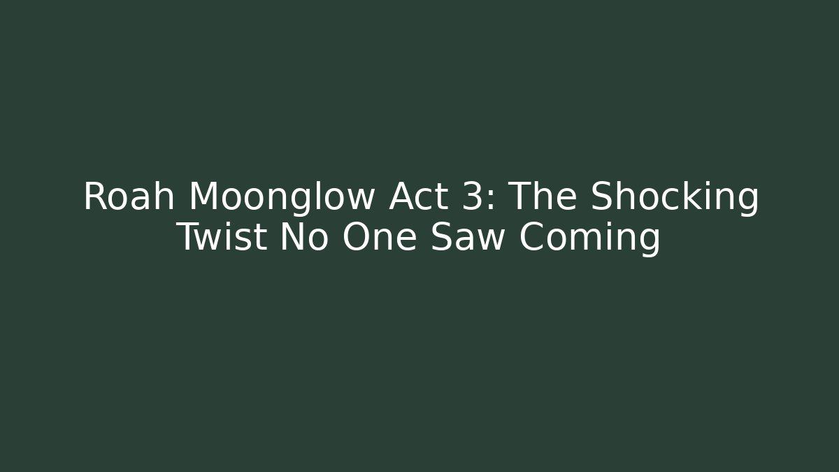 Roah Moonglow Act 3: The Shocking Twist No One Saw Coming