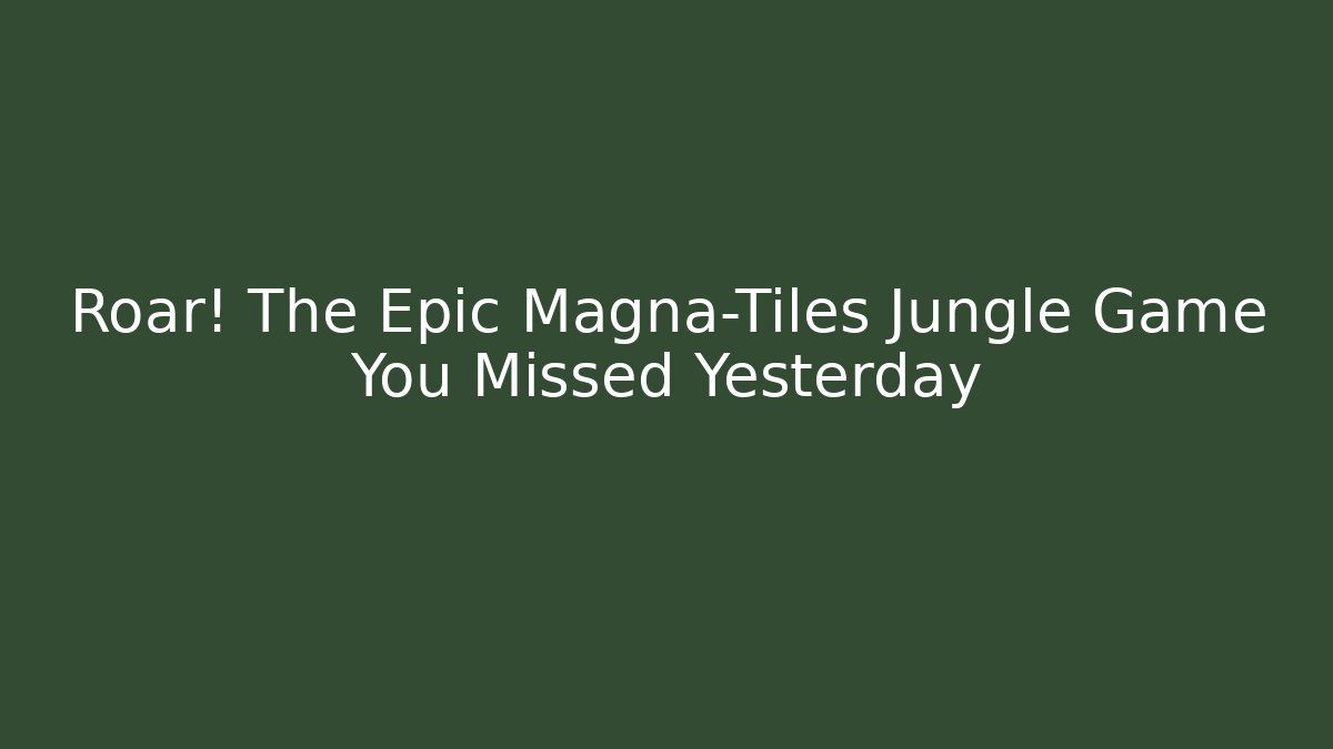 Roar! The Epic Magna-Tiles Jungle Game You Missed Yesterday - Critter Realm