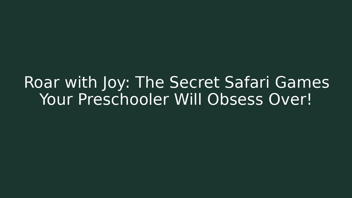 Roar with Joy: The Secret Safari Games Your Preschooler Will Obsess Over!