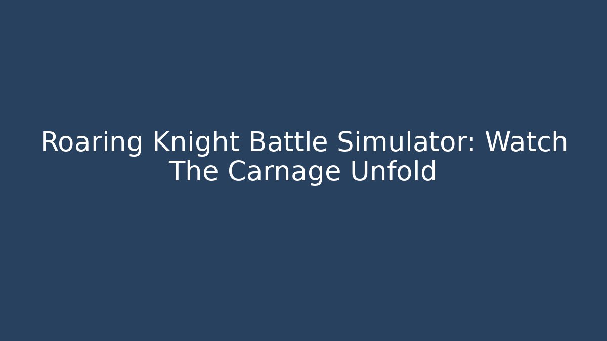 Roaring Knight Battle Simulator: Watch The Carnage Unfold