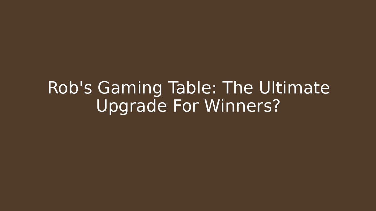 Rob's Gaming Table: The Ultimate Upgrade For Winners?