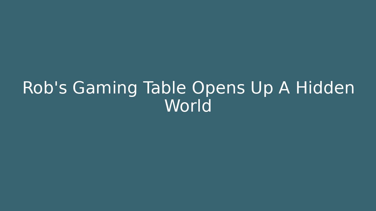 Rob's Gaming Table Opens Up A Hidden World