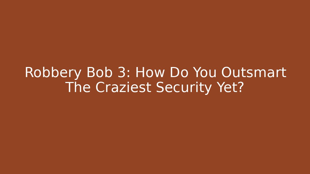 Robbery Bob 3: How Do You Outsmart The Craziest Security Yet?