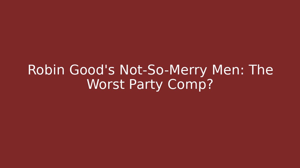 Robin Good’s Not-So-Merry Men: The Worst Party Comp?