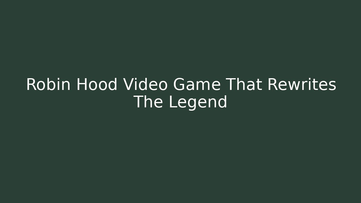 Robin Hood Video Game That Rewrites The Legend