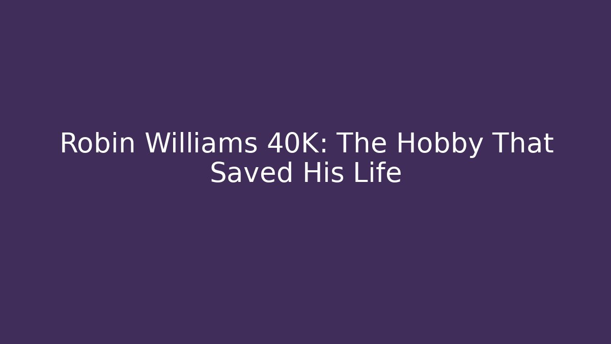 Robin Williams 40K: The Hobby That Saved His Life