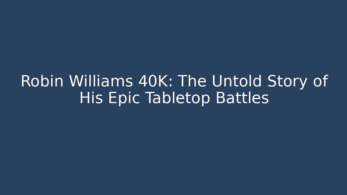 Robin Williams 40K: The Untold Story of His Epic Tabletop Battles