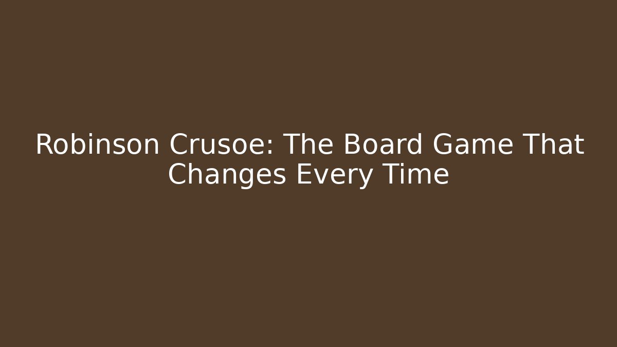 Robinson Crusoe: The Board Game That Changes Every Time