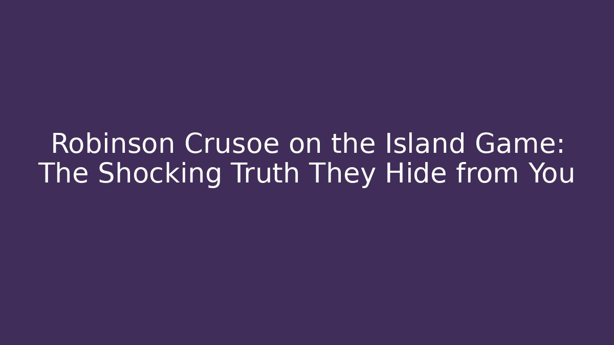 Robinson Crusoe on the Island Game: The Shocking Truth They Hide from You