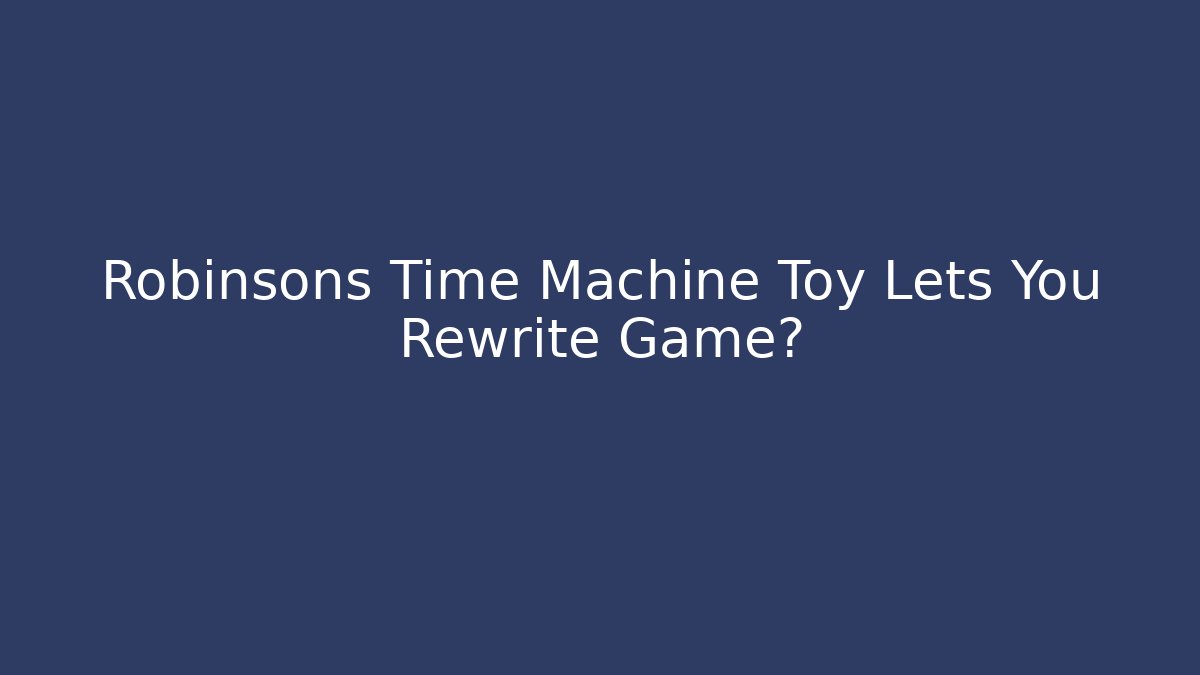 Robinsons Time Machine Toy Lets You Rewrite Game? - Critter Realm