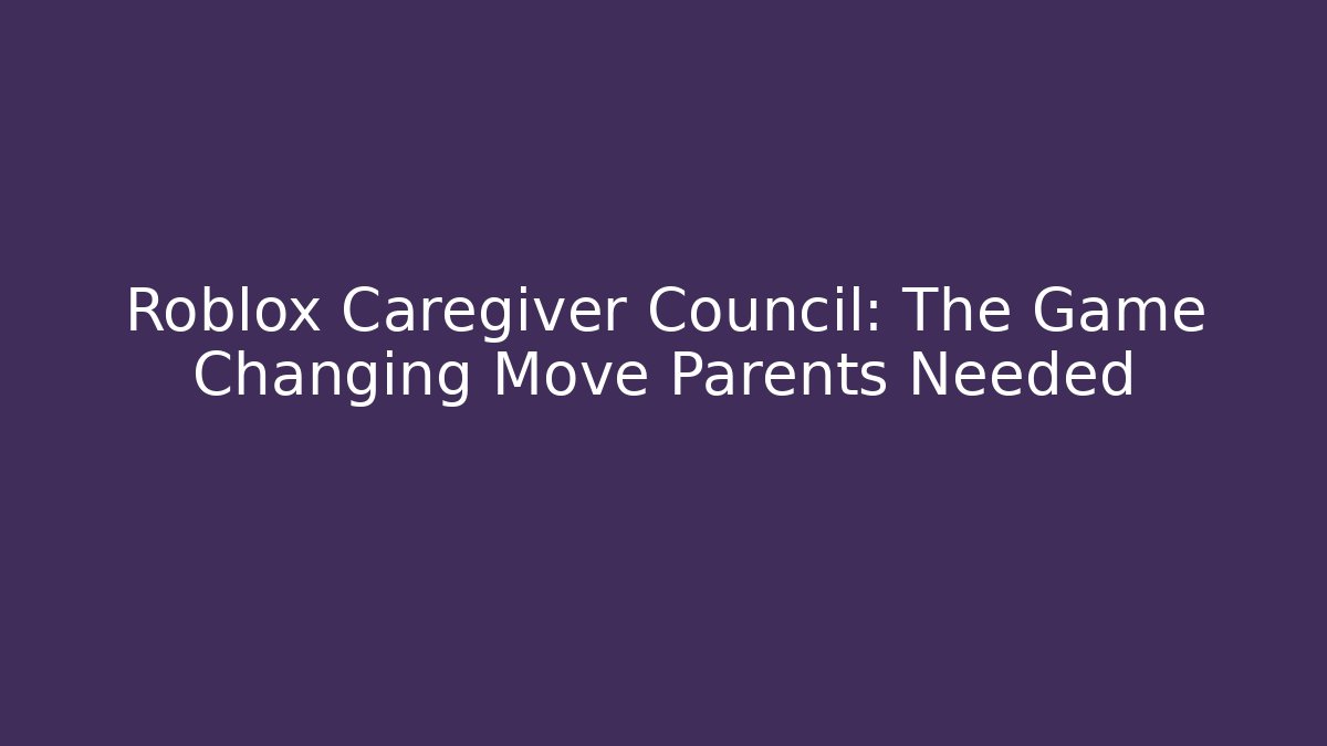 Roblox Caregiver Council: The Game Changing Move Parents Needed