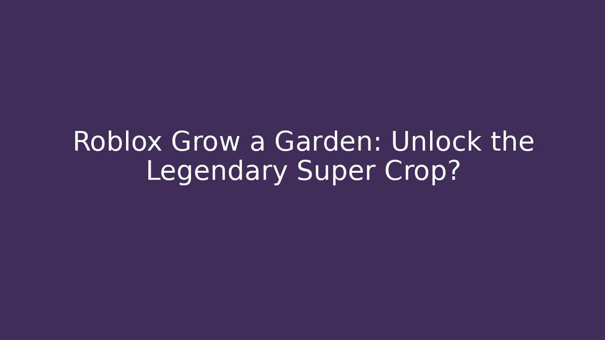 Roblox Grow a Garden: Unlock the Legendary Super Crop?