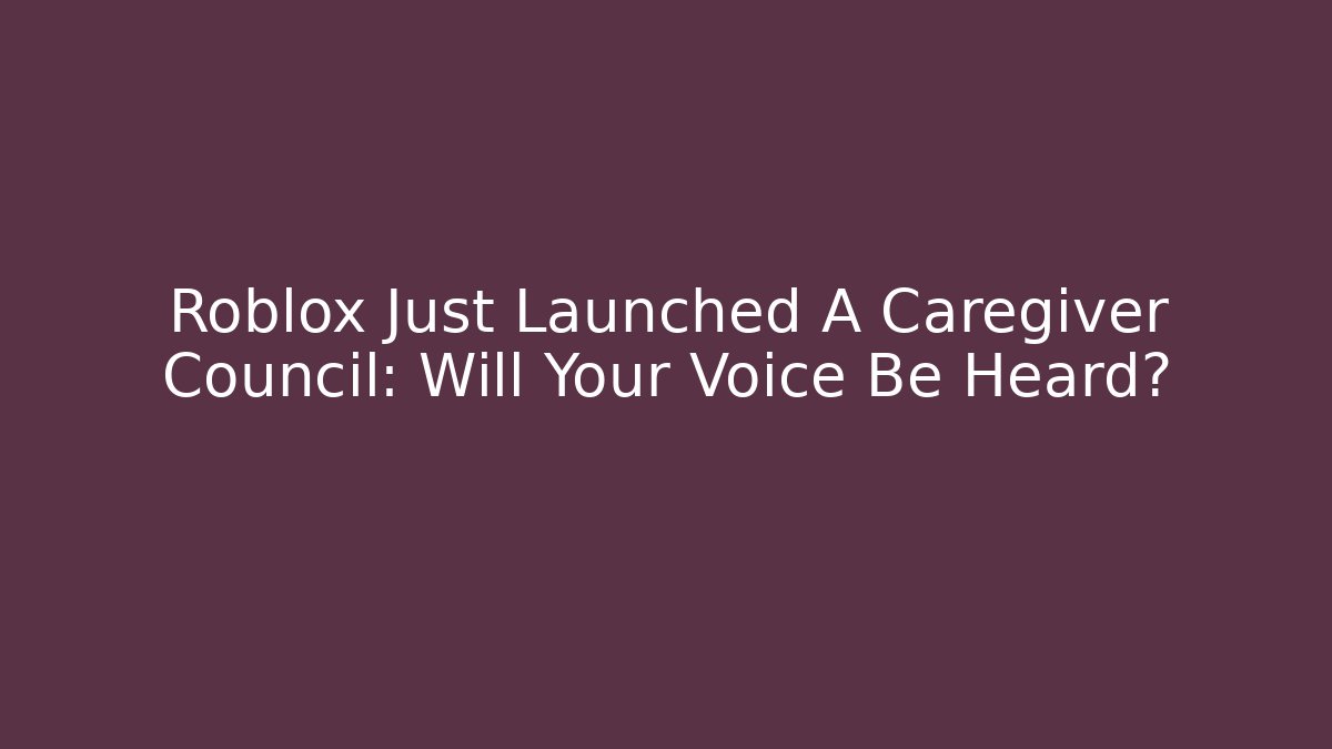 Roblox Just Launched A Caregiver Council: Will Your Voice Be Heard?