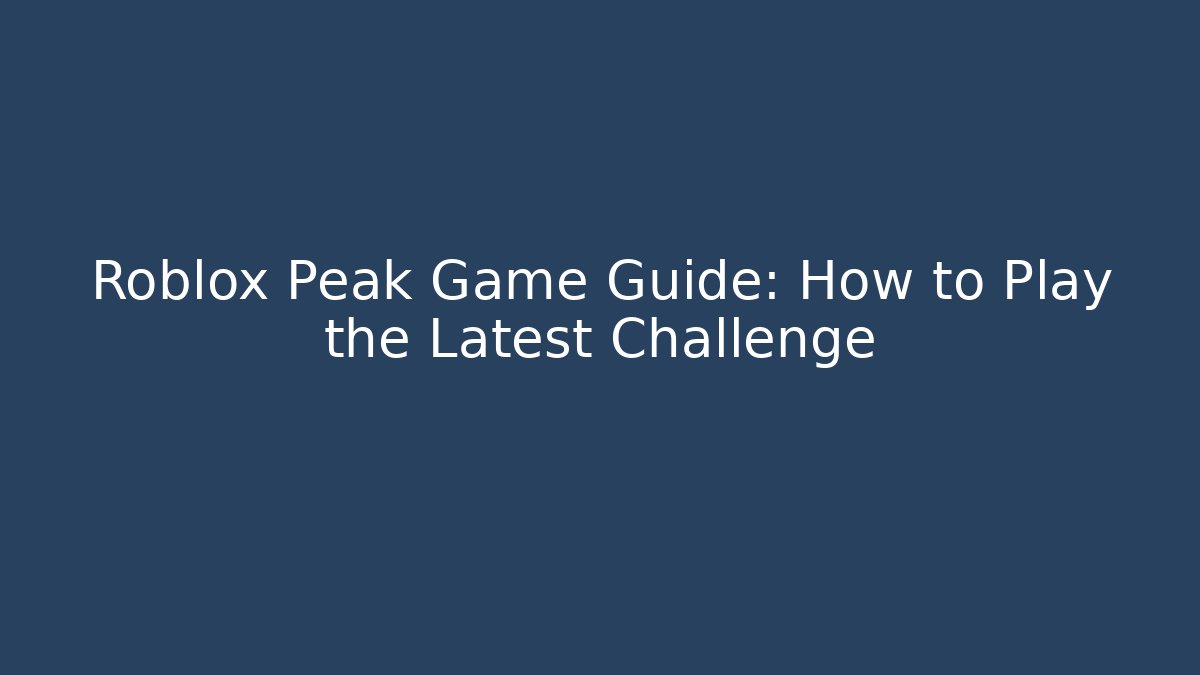 Roblox Peak Game Guide: How to Play the Latest Challenge