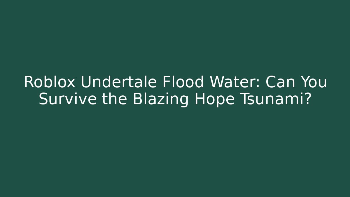 Roblox Undertale Flood Water: Can You Survive the Blazing Hope Tsunami?
