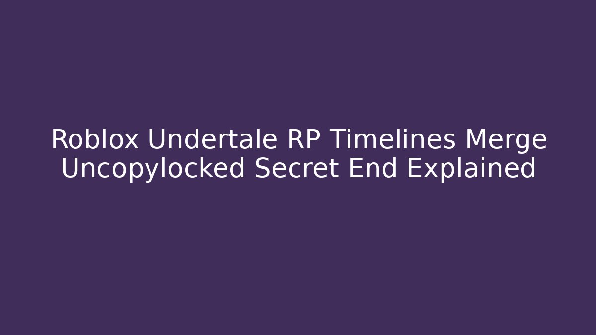 Roblox Undertale RP Timelines Merge Uncopylocked Secret End Explained