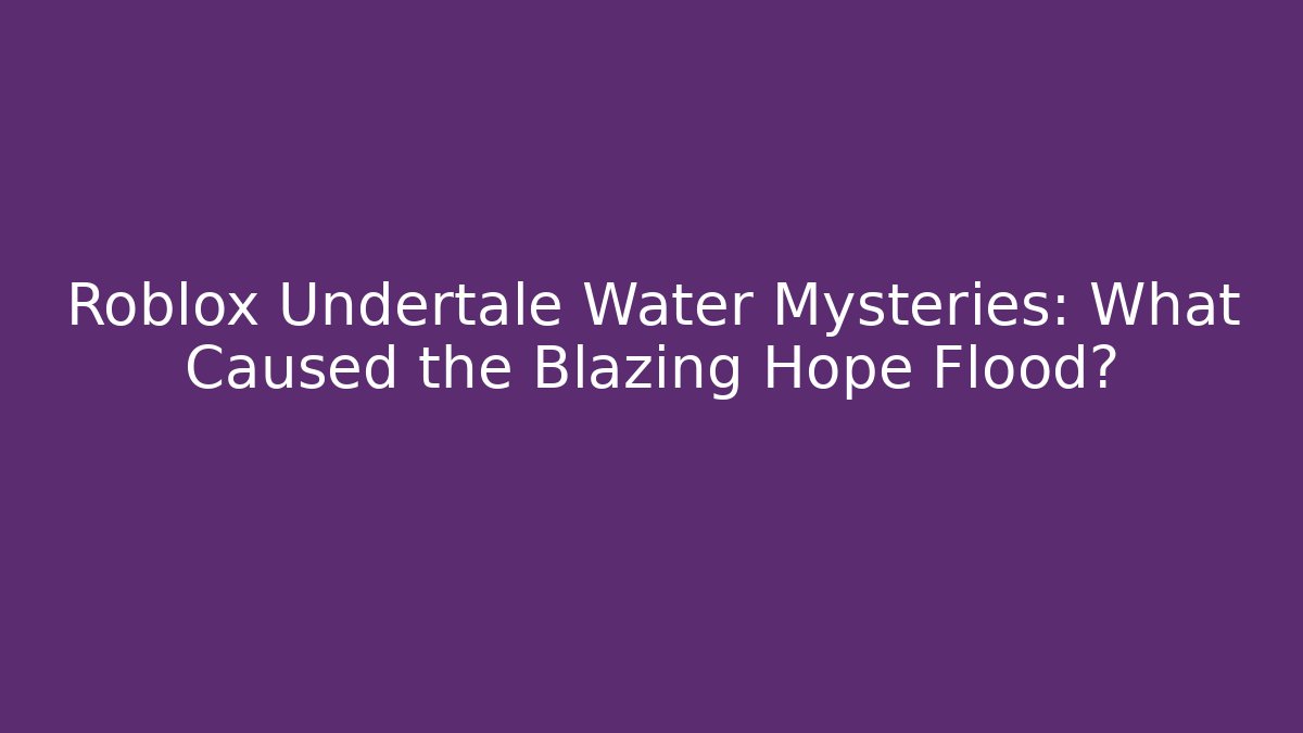 Roblox Undertale Water Mysteries: What Caused the Blazing Hope Flood?