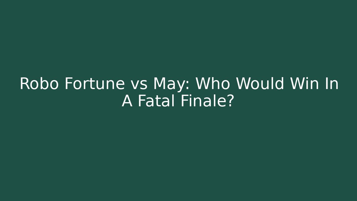 Robo Fortune vs May: Who Would Win In A Fatal Finale?